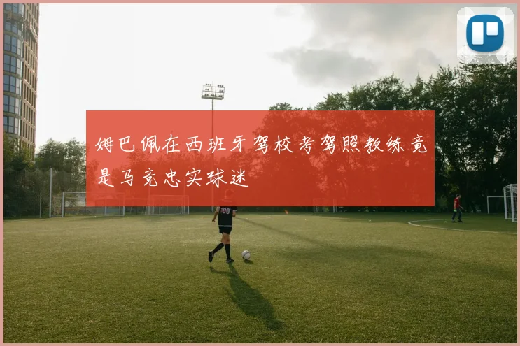 姆巴佩在西班牙驾校考驾照教练竟是马竞忠实球迷