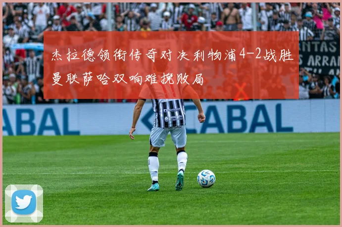 杰拉德领衔传奇对决利物浦4-2战胜曼联萨哈双响难挽败局