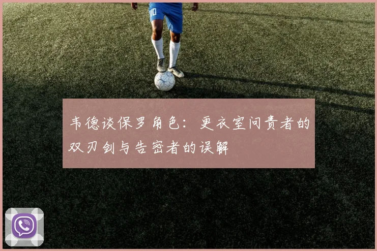 韦德谈保罗角色：更衣室问责者的双刃剑与告密者的误解