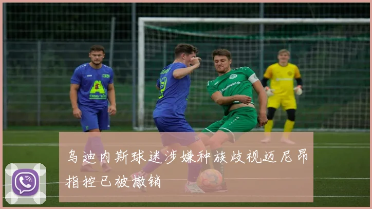 乌迪内斯球迷涉嫌种族歧视迈尼昂指控已被撤销