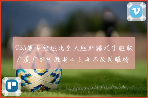CBA赛季综述北京大胜新疆辽宁轻取广厦广东险胜浙江上海不敌同曦精彩回顾