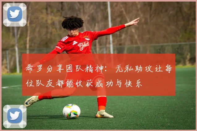 希罗分享团队精神：无私助攻让每位队友都能收获成功与快乐