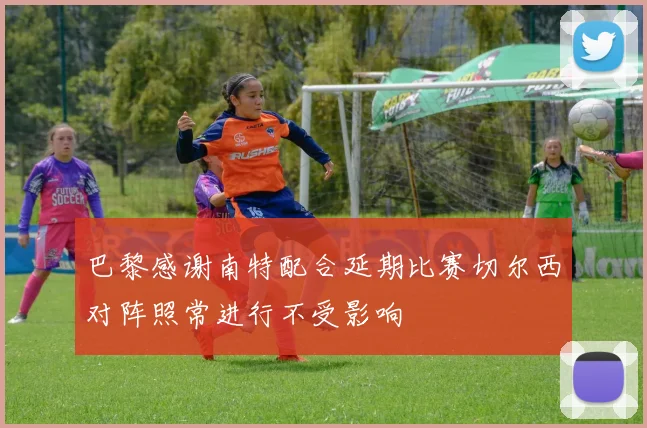 巴黎感谢南特配合延期比赛切尔西对阵照常进行不受影响