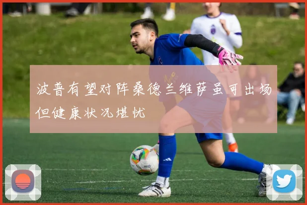 波普有望对阵桑德兰维萨虽可出场但健康状况堪忧