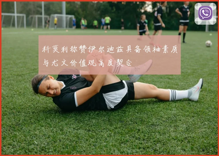 科莫利称赞伊尔迪兹具备领袖素质与尤文价值观高度契合