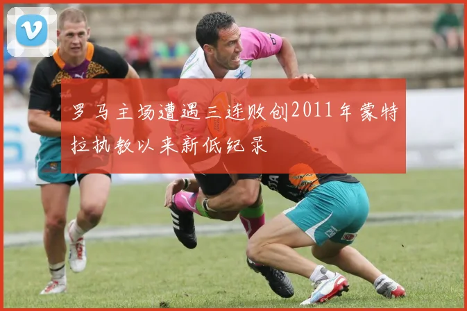 罗马主场遭遇三连败创2011年蒙特拉执教以来新低纪录