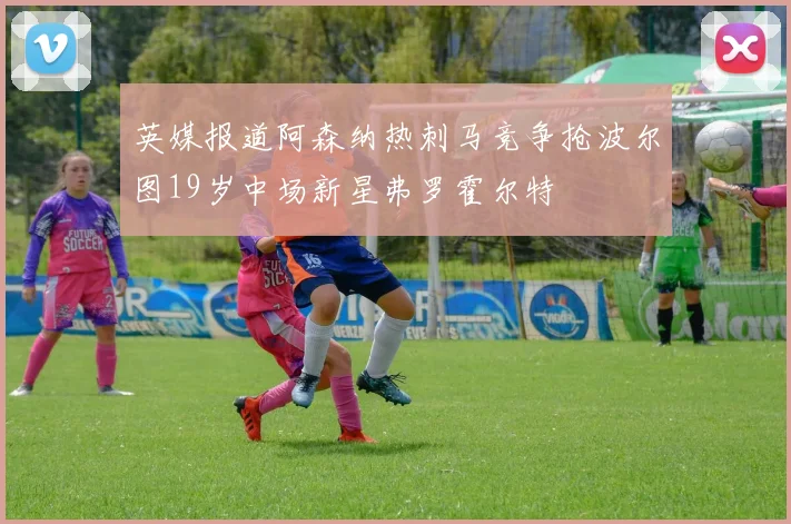 英媒报道阿森纳热刺马竞争抢波尔图19岁中场新星弗罗霍尔特