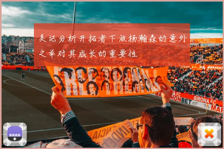 美记分析开拓者下放杨瀚森的意外之举对其成长的重要性