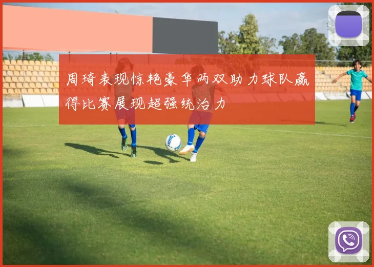 周琦表现惊艳豪华两双助力球队赢得比赛展现超强统治力