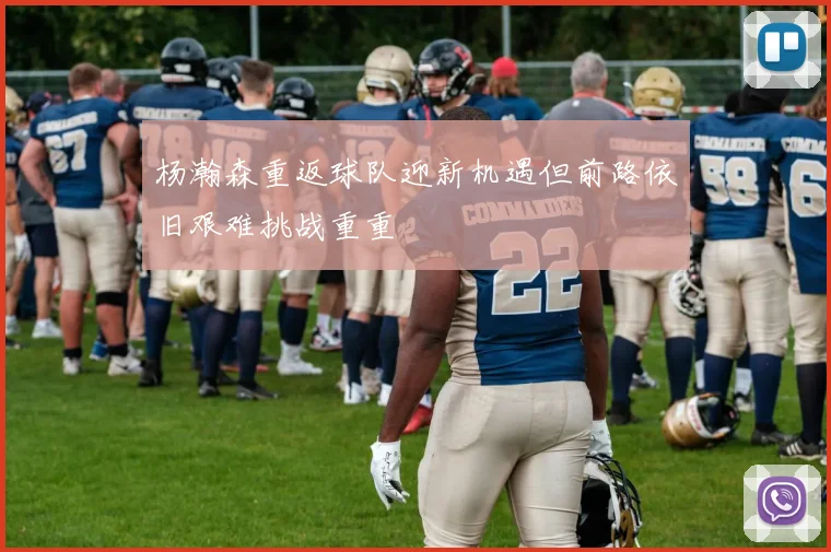 杨瀚森重返球队迎新机遇但前路依旧艰难挑战重重