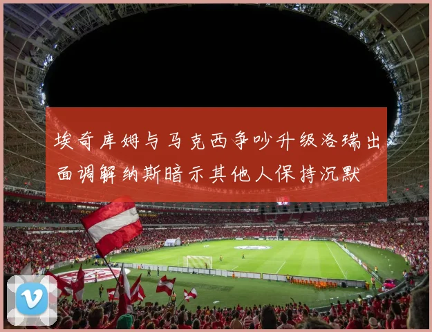 埃奇库姆与马克西争吵升级洛瑞出面调解纳斯暗示其他人保持沉默