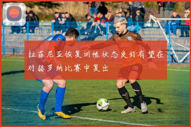 拉菲尼亚恢复训练状态良好有望在对赫罗纳比赛中复出