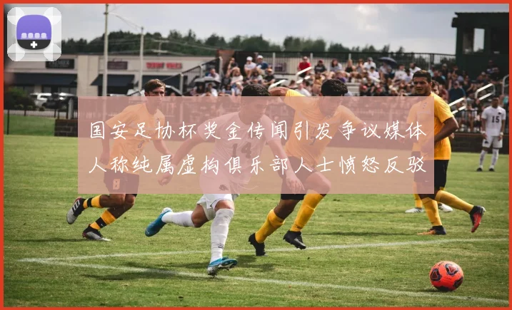 国安足协杯奖金传闻引发争议媒体人称纯属虚构俱乐部人士愤怒反驳