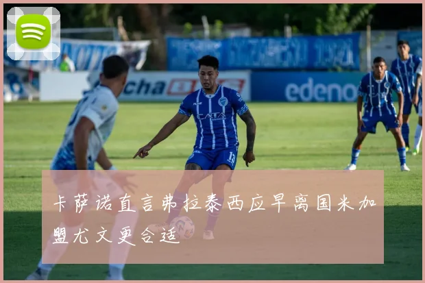 卡萨诺直言弗拉泰西应早离国米加盟尤文更合适