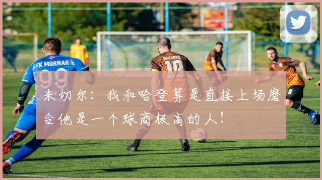米切尔：我和哈登算是直接上场磨合他是一个球商极高的人！