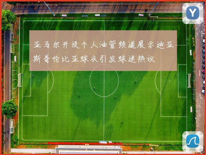 亚马尔开设个人油管频道展示迪亚斯哥伦比亚球衣引发球迷热议