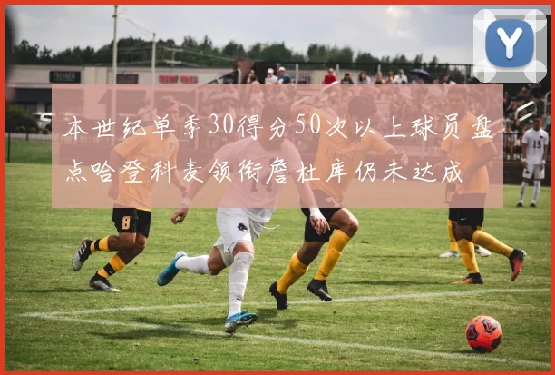本世纪单季30得分50次以上球员盘点哈登科麦领衔詹杜库仍未达成