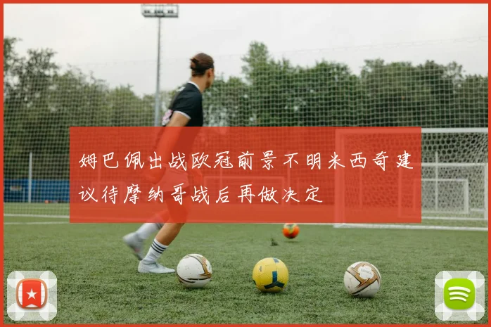 姆巴佩出战欧冠前景不明米西奇建议待摩纳哥战后再做决定
