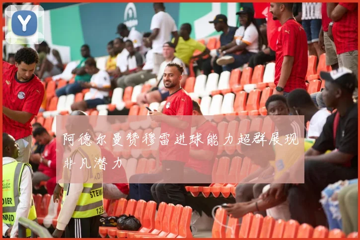 阿德尔曼赞穆雷进球能力超群展现非凡潜力