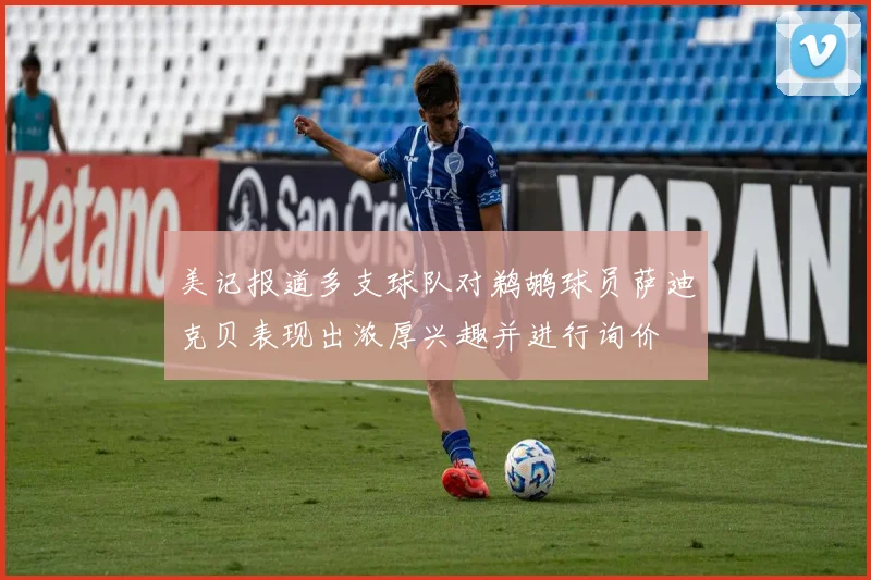 美记报道多支球队对鹈鹕球员萨迪克贝表现出浓厚兴趣并进行询价