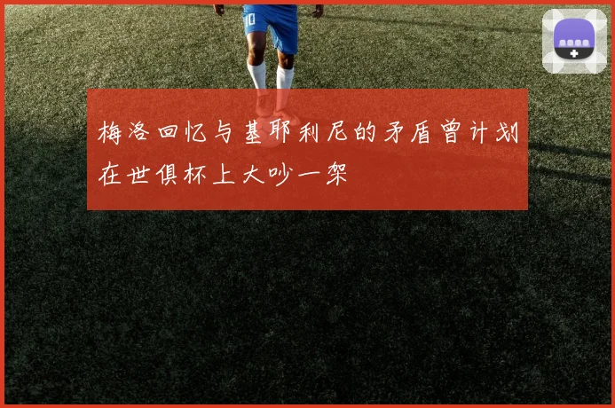 梅洛回忆与基耶利尼的矛盾曾计划在世俱杯上大吵一架