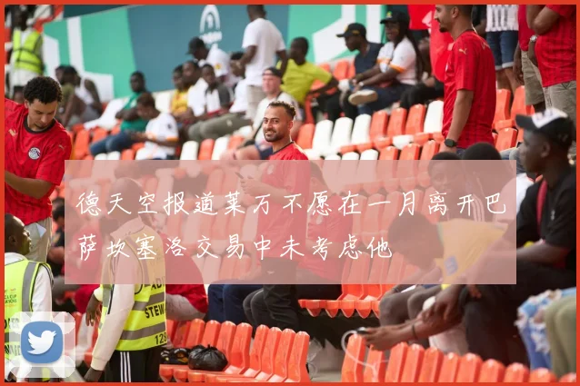 德天空报道莱万不愿在一月离开巴萨坎塞洛交易中未考虑他