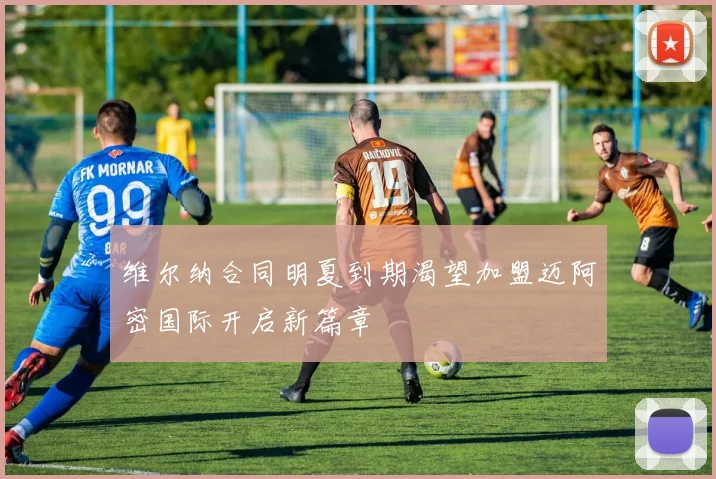 维尔纳合同明夏到期渴望加盟迈阿密国际开启新篇章