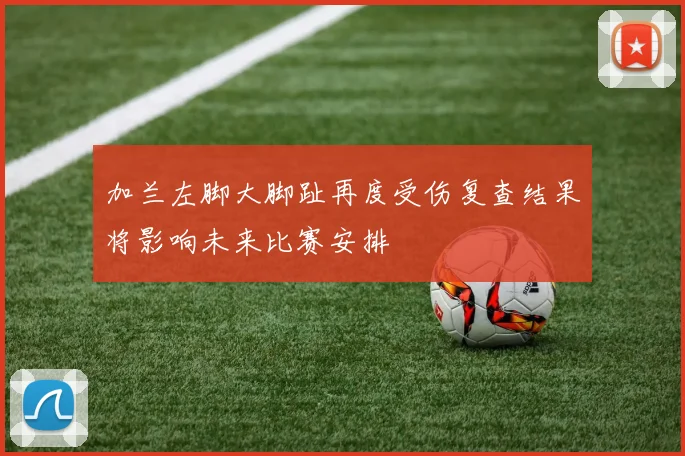 加兰左脚大脚趾再度受伤复查结果将影响未来比赛安排