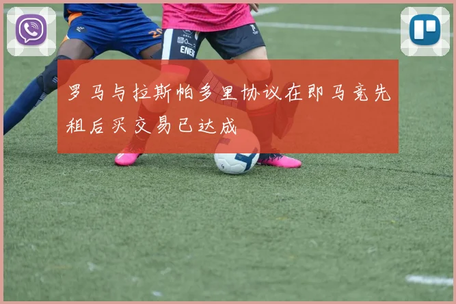 罗马与拉斯帕多里协议在即马竞先租后买交易已达成