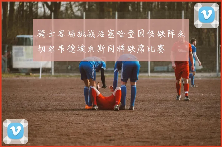骑士客场挑战活塞哈登因伤缺阵米切尔韦德埃利斯同样缺席比赛
