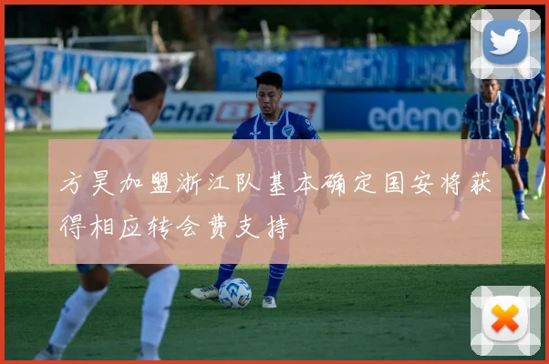 方昊加盟浙江队基本确定国安将获得相应转会费支持