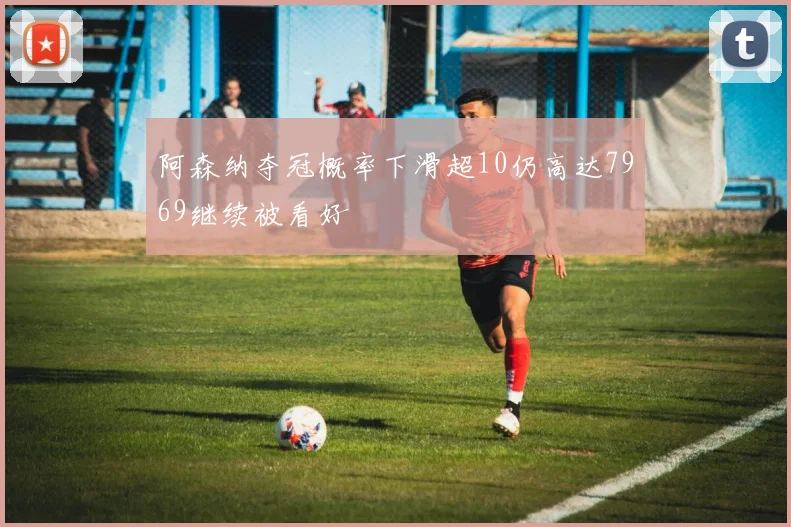 阿森纳夺冠概率下滑超10仍高达7969继续被看好