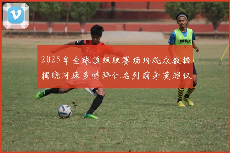 2025年全球顶级联赛场均观众数据揭晓河床多特拜仁名列前茅英超仅排第20位