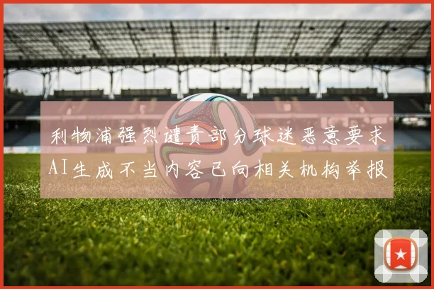 利物浦强烈谴责部分球迷恶意要求AI生成不当内容已向相关机构举报