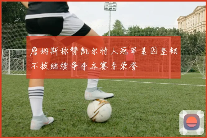 詹姆斯称赞凯尔特人冠军基因坚韧不拔继续争夺本赛季荣誉