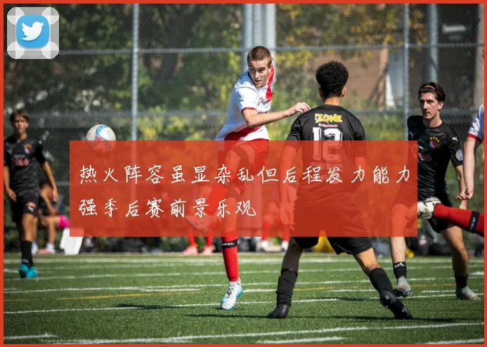 热火阵容虽显杂乱但后程发力能力强季后赛前景乐观
