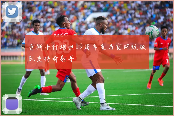 普斯卡什逝世19周年皇马官网致敬队史传奇射手