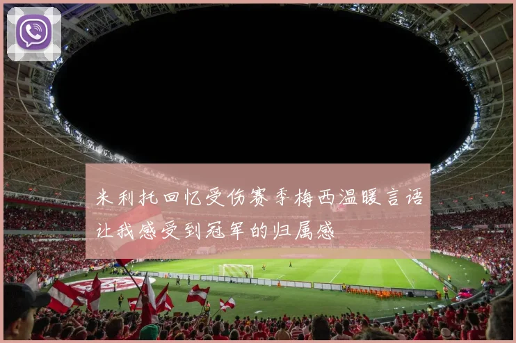米利托回忆受伤赛季梅西温暖言语让我感受到冠军的归属感