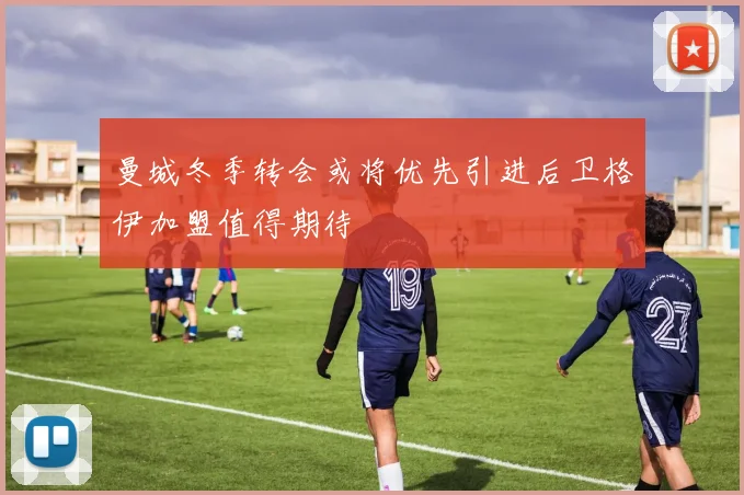 曼城冬季转会或将优先引进后卫格伊加盟值得期待