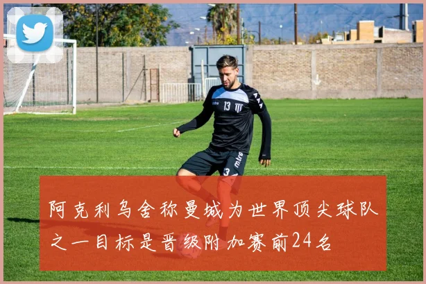 阿克利乌舍称曼城为世界顶尖球队之一目标是晋级附加赛前24名