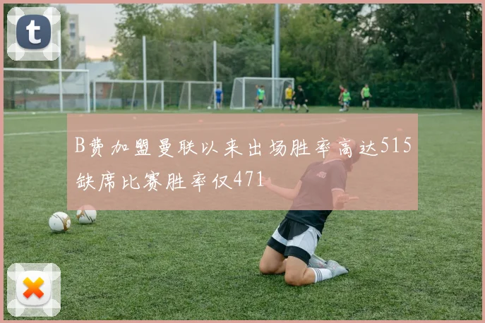 B费加盟曼联以来出场胜率高达515缺席比赛胜率仅471