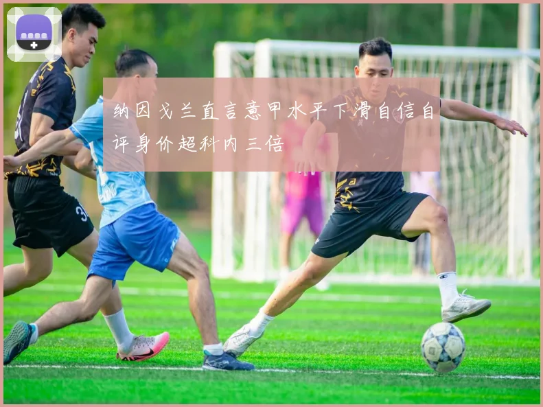 纳因戈兰直言意甲水平下滑自信自评身价超科内三倍