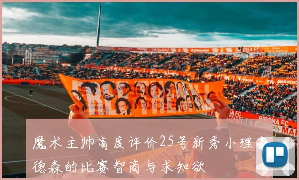 魔术主帅高度评价25号新秀小理查德森的比赛智商与求知欲