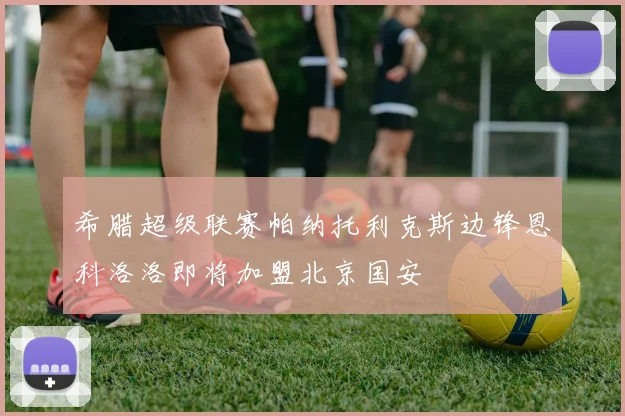 希腊超级联赛帕纳托利克斯边锋恩科洛洛即将加盟北京国安