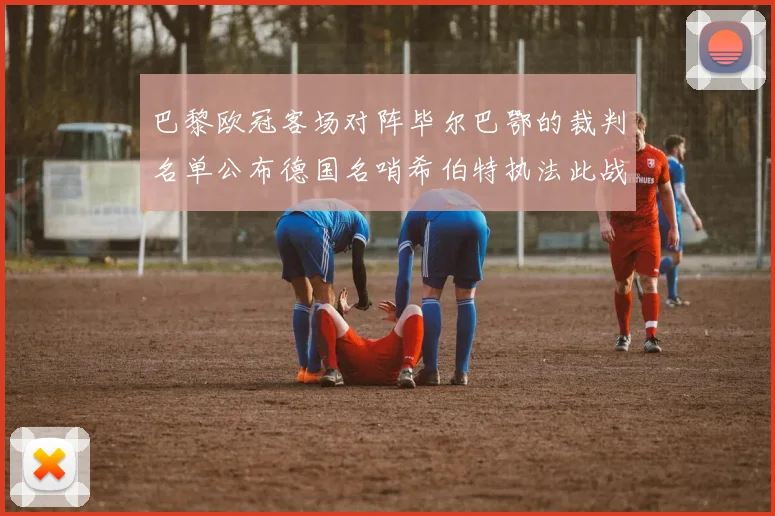 巴黎欧冠客场对阵毕尔巴鄂的裁判名单公布德国名哨希伯特执法此战