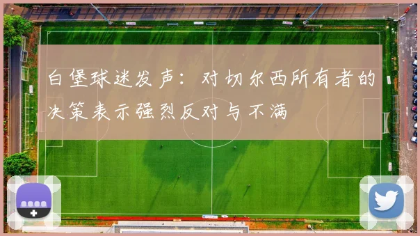 白堡球迷发声：对切尔西所有者的决策表示强烈反对与不满