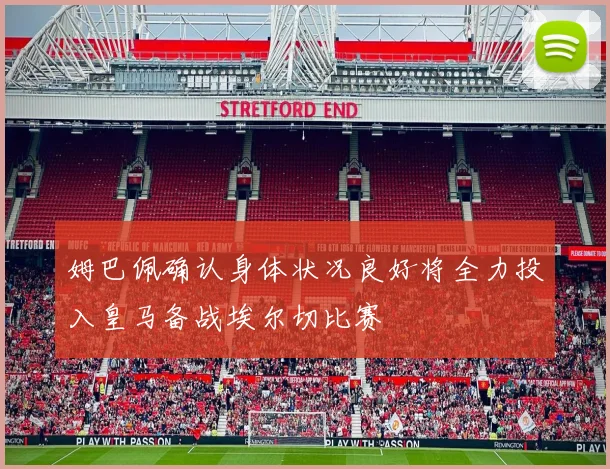 姆巴佩确认身体状况良好将全力投入皇马备战埃尔切比赛
