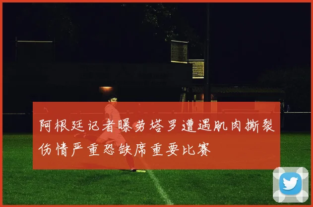 阿根廷记者曝劳塔罗遭遇肌肉撕裂伤情严重恐缺席重要比赛