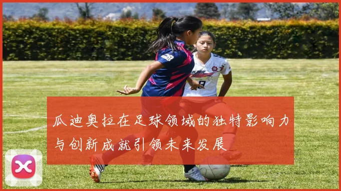 瓜迪奥拉在足球领域的独特影响力与创新成就引领未来发展