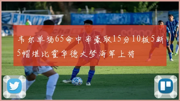 韦尔单场65命中率豪取15分10板5断5帽堪比霍华德大梦海军上将
